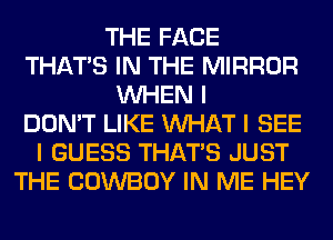 THE FACE
THAT'S IN THE MIRROR
INHEN I
DON'T LIKE INHAT I SEE
I GUESS THAT'S JUST
THE COWBOY IN ME HEY