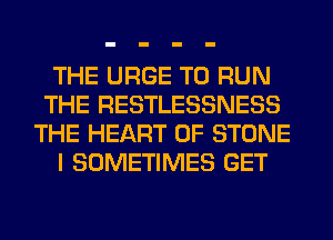 THE URGE TO RUN
THE RESTLESSNESS
THE HEART OF STONE
I SOMETIMES GET