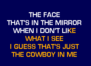 THE FACE
THAT'S IN THE MIRROR
INHEN I DON'T LIKE
INHAT I SEE
I GUESS THAT'S JUST
THE COWBOY IN ME
