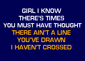 GIRL I KNOW

THERES TIMES
YOU MUST HAVE THOUGHT

THERE AIN'T A LINE
YOU'VE DRAWN
I HAVEN'T CROSSED