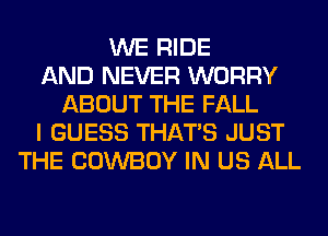 WE RIDE
AND NEVER WORRY
ABOUT THE FALL
I GUESS THAT'S JUST
THE COWBOY IN US ALL
