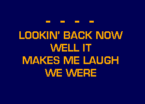 LOOKIN' BACK NOW
WELL IT

MAKES ME LAUGH
WE WERE