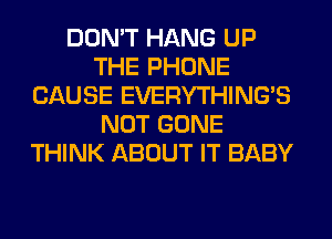 DON'T HANG UP
THE PHONE
CAUSE EVERYTHINGB
NOT GONE
THINK ABOUT IT BABY