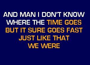 AND MAN I DON'T KNOW
WHERE THE TIME GOES
BUT IT SURE GOES FAST

JUST LIKE THAT
WE WERE