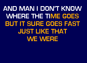 AND MAN I DON'T KNOW
WHERE THE TIME GOES
BUT IT SURE GOES FAST

JUST LIKE THAT
WE WERE