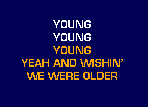YOUNG
YOUNG
YOUNG

YEAH AND VVISHIM
WE WERE OLDER