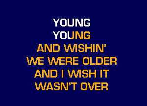 YOUNG
YOUNG
AND VUISHIM

WE WERE OLDER
AND I WISH IT
WASN'T OVER