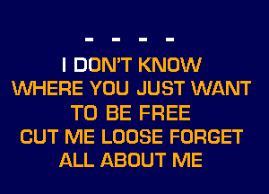 I DON'T KNOW
WHERE YOU JUST WANT
TO BE FREE
CUT ME LOOSE FORGET
ALL ABOUT ME