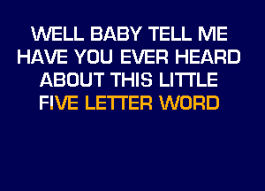 WELL BABY TELL ME
HAVE YOU EVER HEARD
ABOUT THIS LITI'LE
FIVE LETTER WORD