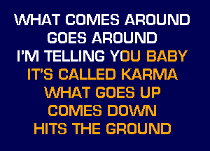 WHAT COMES AROUND
GOES AROUND
I'M TELLING YOU BABY
ITS CALLED KARMA
WHAT GOES UP
COMES DOWN
HITS THE GROUND