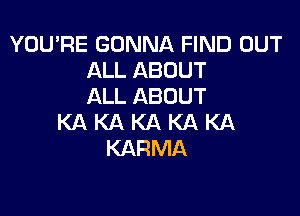 YOU'RE GONNA FIND OUT
ALL ABOUT
ALL ABOUT

KAKAKAKAKA
KARMA