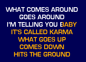 WHAT COMES AROUND
GOES AROUND
I'M TELLING YOU BABY
ITS CALLED KARMA
WHAT GOES UP
COMES DOWN
HITS THE GROUND