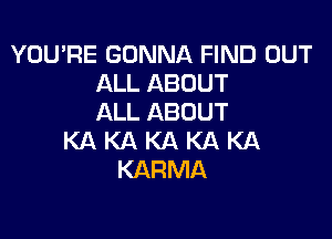 YOU'RE GONNA FIND OUT
ALL ABOUT
ALL ABOUT

KAKAKAKAKA
KARMA