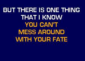 BUT THERE IS ONE THING
THAT I KNOW
YOU CAN'T
MESS AROUND
WITH YOUR FATE