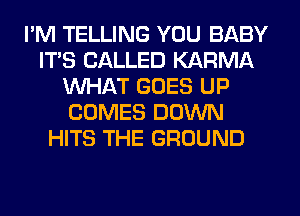 I'M TELLING YOU BABY
ITS CALLED KARMA
WHAT GOES UP
COMES DOWN
HITS THE GROUND