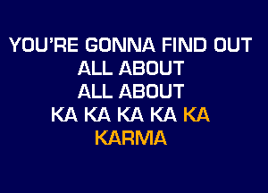 YOU'RE GONNA FIND OUT
ALL ABOUT
ALL ABOUT

KAKAKAKAKA
KARMA