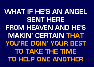 WHAT IF HE'S AN ANGEL

SENT HERE
FROM HEAVEN AND HE'S

MAKIN' CERTAIN THAT
YOU'RE DOIN' YOUR BEST

TO TAKE THE TIME
TO HELP ONE ANOTHER