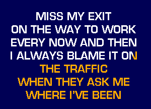 MISS MY EXIT
ON THE WAY TO WORK
EVERY NOW AND THEN
I ALWAYS BLAME IT ON
THE TRAFFIC
WHEN THEY ASK ME
WHERE I'VE BEEN