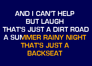 AND I CAN'T HELP
BUT LAUGH
THAT'S JUST A DIRT ROAD
A SUMMER RAINY NIGHT
THAT'S JUST A
BACKSEAT