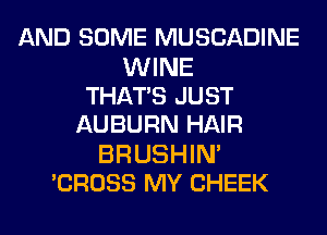 AND SOME MUSCADINE

WINE
THATS JUST
AUBURN HAIR

BRUSHIN'
'CROSS MY CHEEK