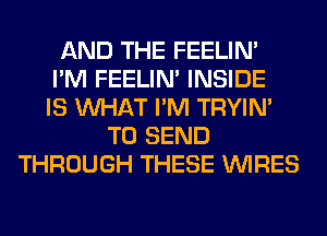 AND THE FEELIM
I'M FEELIM INSIDE
IS WHAT I'M TRYIN'
TO SEND
THROUGH THESE WIRES