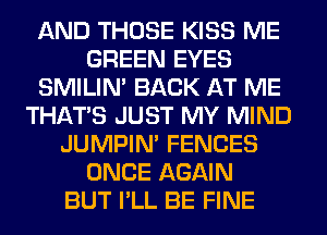 AND THOSE KISS ME
GREEN EYES
SMILIM BACK AT ME
THAT'S JUST MY MIND
JUMPIN' FENCES
ONCE AGAIN
BUT I'LL BE FINE