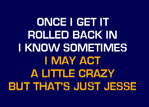 ONCE I GET IT
ROLLED BACK IN
I KNOW SOMETIMES
I MAY ACT
A LITTLE CRAZY
BUT THAT'S JUST JESSE