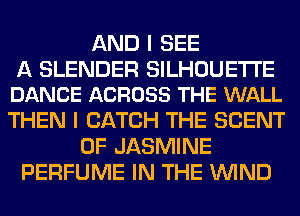 AND I SEE

A BLENDER SILHOUETI'E
DANCE ACROSS THE WALL

THEN I CATCH THE SCENT
0F JASMINE
PERFUME IN THE WIND