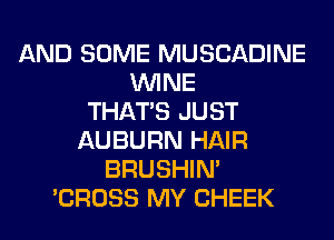 AND SOME MUSCADINE
WINE
THAT'S JUST
AUBURN HAIR
BRUSHIN'
'CROSS MY CHEEK