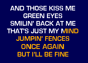 AND THOSE KISS ME
GREEN EYES
SMILIM BACK AT ME
THAT'S JUST MY MIND
JUMPIN' FENCES

ONCE AGAIN
BUT I'LL BE FINE