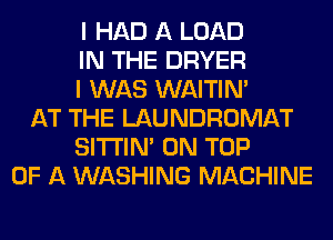 I HAD A LOAD
IN THE DRYER
I WAS WAITIN'
AT THE LAUNDROMAT
SITI'IN' ON TOP
OF A WASHING MACHINE