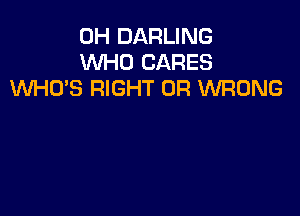 0H DARLING
WHO CARES
WHO'S RIGHT 0R WRONG