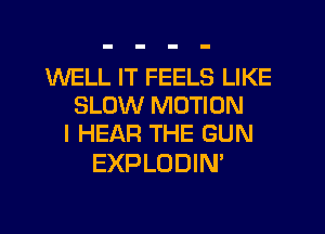 WELL IT FEELS LIKE
SLOW MOTION
I HEAR THE GUN

EXPLODIN'