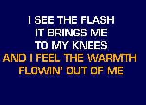 I SEE THE FLASH
IT BRINGS ME
TO MY KNEES
AND I FEEL THE WARMTH
FLOININ' OUT OF ME