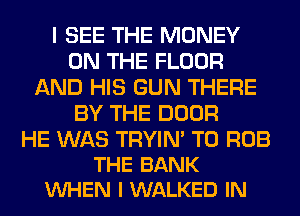 I SEE THE MONEY
ON THE FLOOR
AND HIS GUN THERE
BY THE DOOR

HE WAS TRYIN' T0 ROB
THE BANK
VUHEN l WALKED IN