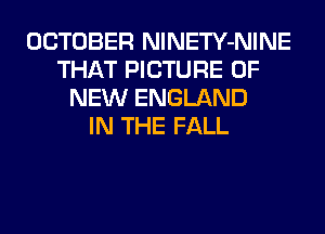 OCTOBER NlNETY-NINE
THAT PICTURE OF
NEW ENGLAND
IN THE FALL