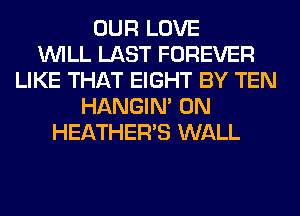OUR LOVE
WILL LAST FOREVER
LIKE THAT EIGHT BY TEN
HANGIN' 0N
HEATHER'S WALL