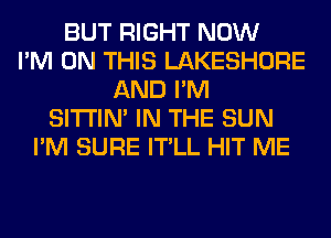 BUT RIGHT NOW
I'M ON THIS LAKESHORE
AND I'M
SITI'IN' IN THE SUN
I'M SURE IT'LL HIT ME