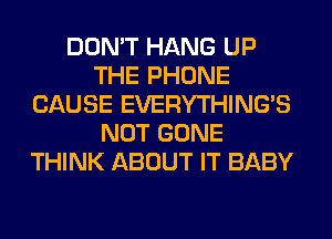 DON'T HANG UP
THE PHONE
CAUSE EVERYTHINGB
NOT GONE
THINK ABOUT IT BABY