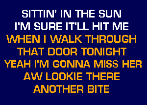 SITI'IN' IN THE SUN
I'M SURE IT'LL HIT ME
WHEN I WALK THROUGH

THAT DOOR TONIGHT
YEAH I'M GONNA MISS HER

AW LOOKIE THERE
ANOTHER BITE