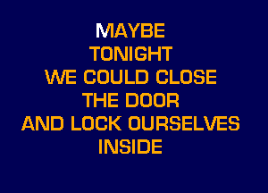 MAYBE
TONIGHT
WE COULD CLOSE
THE DOOR
AND LOCK OURSELVES
INSIDE