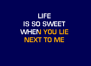 LIFE
IS SO SINEET
WHEN YOU LIE

NEXT TO ME