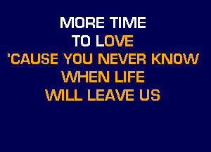 MORE TIME

TO LOVE
'CAUSE YOU NEVER KNOW

WHEN LIFE
WILL LEAVE US