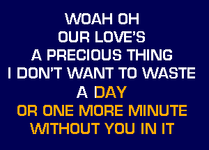 WOAH 0H
OUR LOVE'S
A PRECIOUS THING
I DON'T WANT TO WASTE

A DAY
0R ONE MORE MINUTE
WITHOUT YOU IN IT