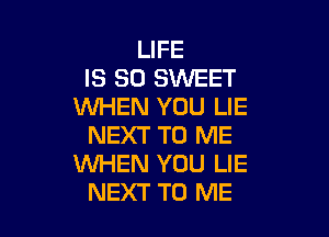 LIFE
IS SO SWEET
WHEN YOU LIE

NEXT TO ME
WHEN YOU LIE
NEXT TO ME