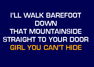 I'LL WALK BAREFOOT
DOWN
THAT MOUNTAINSIDE
STRAIGHT TO YOUR DOOR
GIRL YOU CAN'T HIDE