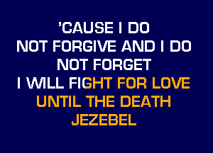 'CAUSE I DO
NOT FORGIVE AND I DO
NOT FORGET
I INILL FIGHT FOR LOVE
UNTIL THE DEATH
JEZEBEL