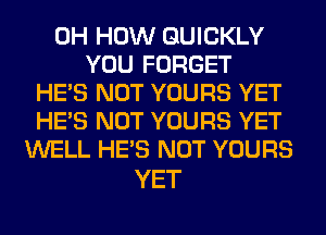 0H HOW QUICKLY
YOU FORGET
HE'S NOT YOURS YET
HE'S NOT YOURS YET
WELL HE'S NOT YOURS

YET