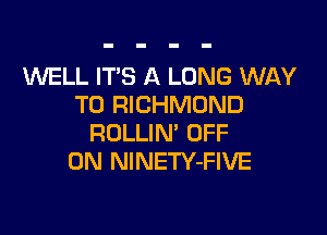 WELL IT'S A LONG WAY
TO RICHMOND

ROLLIN' OFF
ON NlNETY-FIVE