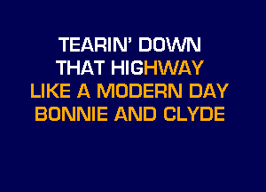 TEARIN' DOWN
THAT HIGHWAY
LIKE A MODERN DAY
BONNIE AND CLYDE